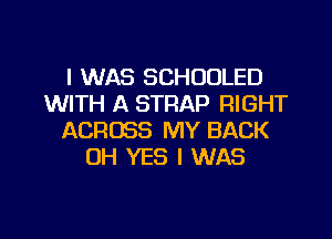 I WAS SCHOOLED
WITH A STRAP RIGHT
ACROSS MY BACK
OH YES I WAS

g