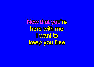 Now that you're
here with me

I want to
keep you free