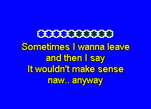 W

Sometimes I wanna leave
and then I say
It wouldn't make sense
naw.. anyway