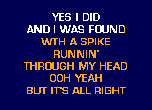 YES I DID
AND I WAS FOUND
WTH A SPIKE
RUNNIN'
THROUGH MY HEAD
00H YEAH

BUT IT'S ALL RIGHT l