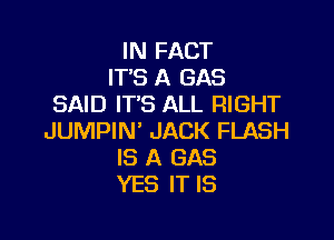 IN FACT
IT'S A GAS
SAID IT'S ALL RIGHT

JUMPIN' JACK FLASH
IS A GAS
YES IT IS