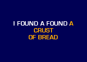 I FOUND A FOUND A
CRUST

OF BREAD
