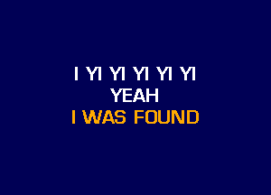 IYIYIYIYIYI
YEAH

I WAS FOUND