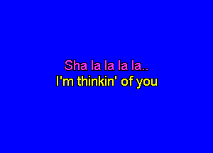 Sha la la la la.

I'm thinkin' of you