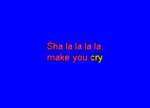 Sha la la la la.

make you cry
