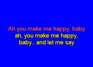 Ah you make me happy, baby

ah, you make me happy,
baby.. and let me say