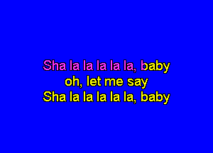 Sha la la la la la, baby

oh, let me say
Sha la la la la la, baby
