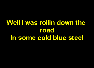 Well I was rollin down the
road

In some cold blue steel