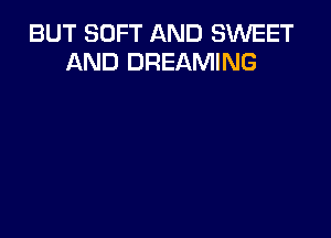 BUT SOFT AND SWEET
AND DREAMING