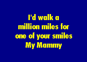 rdwmka
million miles fox

one of your smiles
My Mummy