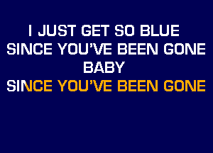 I JUST GET 80 BLUE
SINCE YOU'VE BEEN GONE
BABY
SINCE YOU'VE BEEN GONE