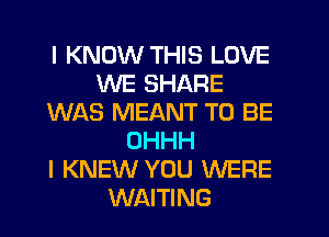 I KNOW THIS LOVE
WE SHARE
WAS MEANT TO BE
OHHH
I KNEW YOU WERE
WAITING