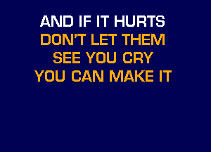 AND IF IT HURTS
DOMT LET THEM
SEE YOU CRY

YOU CAN MAKE IT
