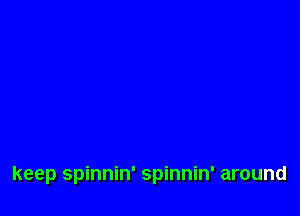 keep spinnin' spinnin' around