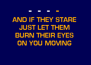 AND IF THEY STARE
JUST LET THEM
BURN THEIR EYES
ON YOU MOVING