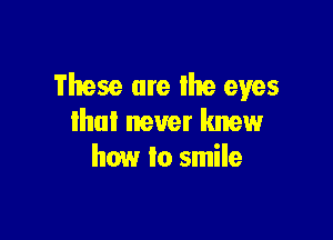 These are the eyes

Ihul never knew
how lo smile