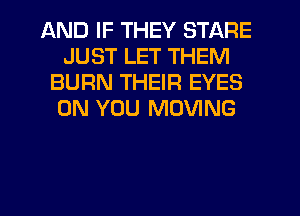 AND IF THEY STARE
JUST LET THEM
BURN THEIR EYES
ON YOU MOVING