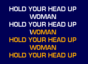 HOLD YOUR HEAD UP
WOMAN

HOLD YOUR HEAD UP
WOMAN

HOLD YOUR HEAD UP
WOMAN

HOLD YOUR HEAD UP