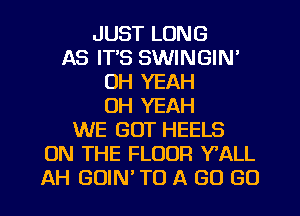 JUST LONG
AS IT'S SWINGIN'
OH YEAH
OH YEAH
WE GOT HEELS
ON THE FLOOR Y'ALL
AH GUIN TO A GO GO