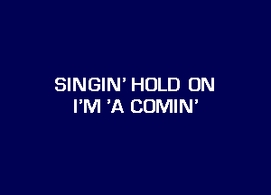SINGIN' HOLD 0N

I'M 'A COMIN