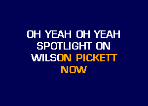 OH YEAH OH YEAH
SPOTLIGHT ON

WILSON PICKE'IT
NOW