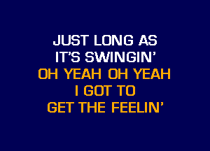 JUST LONG AS
ITS SWINGIN'
OH YEAH OH YEAH

I GOT TO
GET THE FEELIN
