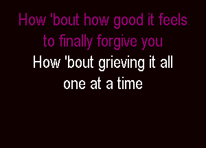 How 'bout grieving it all

one at a time