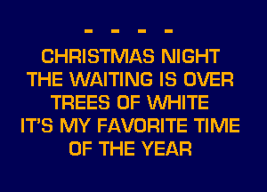 CHRISTMAS NIGHT
THE WAITING IS OVER
TREES 0F WHITE
ITS MY FAVORITE TIME
OF THE YEAR