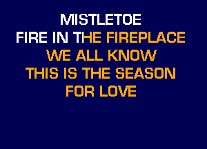 MISTLETOE
FIRE IN THE FIREPLACE
WE ALL KNOW
THIS IS THE SEASON
FOR LOVE