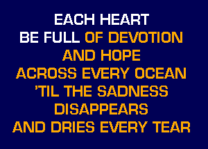 EACH HEART
BE FULL OF DEVOTION
AND HOPE
ACROSS EVERY OCEAN
'TIL THE SADNESS
DISAPPEARS
AND DRIES EVERY TEAR