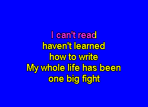 I can't read
haven't learned

how to write
My whole life has been
one big fight