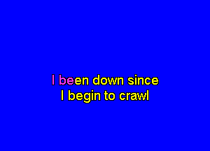 I been down since
I begin to crawl
