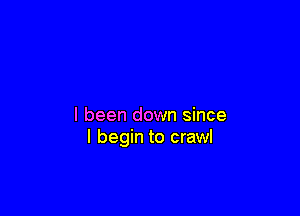 I been down since
I begin to crawl