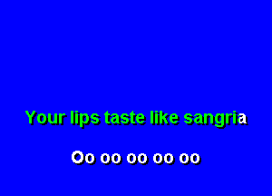 Your lips taste like sangria

Oooooooooo