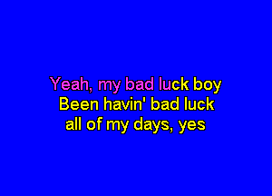 Yeah, my bad luck boy

Been havin' bad luck
all of my days, yes