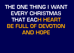 THE ONE THING I WANT
EVERY CHRISTMAS
THAT EACH HEART

BE FULL OF DEVOTION
AND HOPE