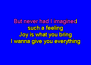 But never had I imagined
such a feeling

Joy is what you bring
I wanna give you everything