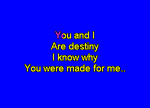 You and I
Are destiny

I know why
You were made for me..