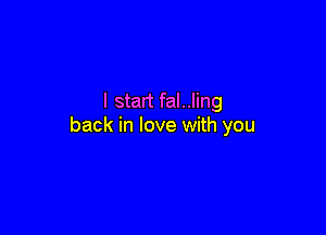 I start fal..ling

back in love with you