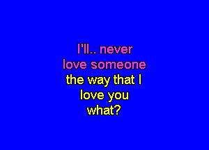 I'll.. never
love someone

the way that I
love you
what?