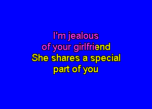 I'm jealous
of your girlfriend

She shares a special
part of you
