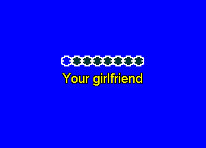W

Your girlfriend