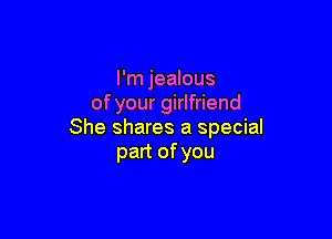 I'm jealous
of your girlfriend

She shares a special
part of you