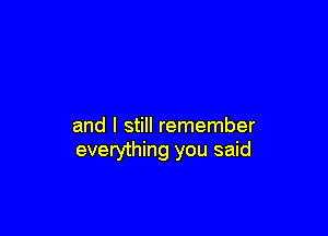 and I still remember
everything you said