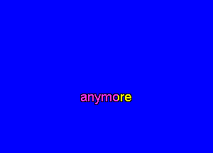 anymore