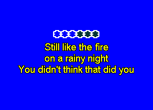 m
Still like the fire

on a rainy night
You didn't think that did you