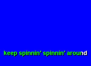 keep spinnin' spinnin' around
