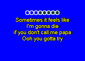 m

Sometimes it feels like
I'm gonna die

if you don't call me papa
Ooh you gotta try