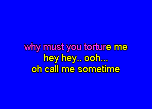 why must you torture me

hey hey.. ooh...
oh call me sometime