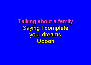 Talking about a family
Saying I complete

your dreams
Ooooh